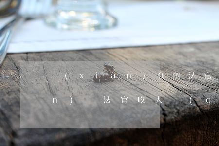 現(xiàn)在的法官還敢收錢(qián)嗎(法官收人錢(qián),不公平怎么辦)