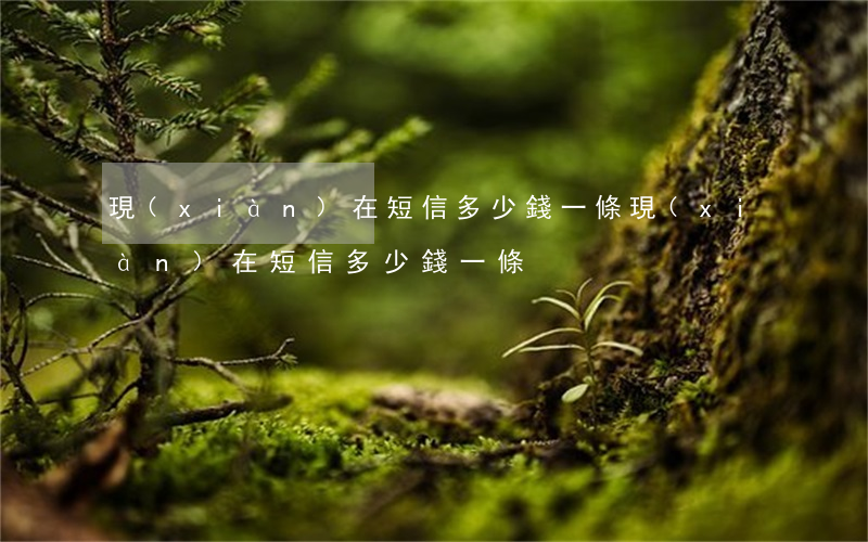 現(xiàn)在短信多少錢一條(現(xiàn)在短信多少錢一條)