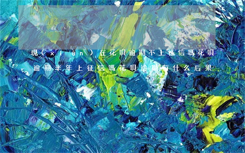 現(xiàn)在花唄逾期不上征信嗎(花唄逾期半年上征信嗎?花唄逾期有什么后果)