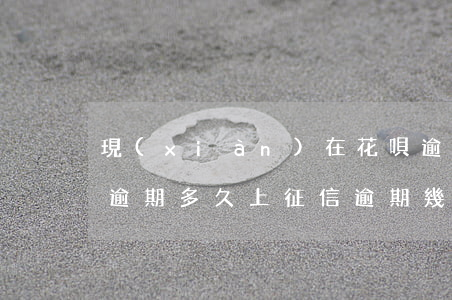 現(xiàn)在花唄逾期多久上征信(花唄逾期多久上征信?逾期幾天上征信)