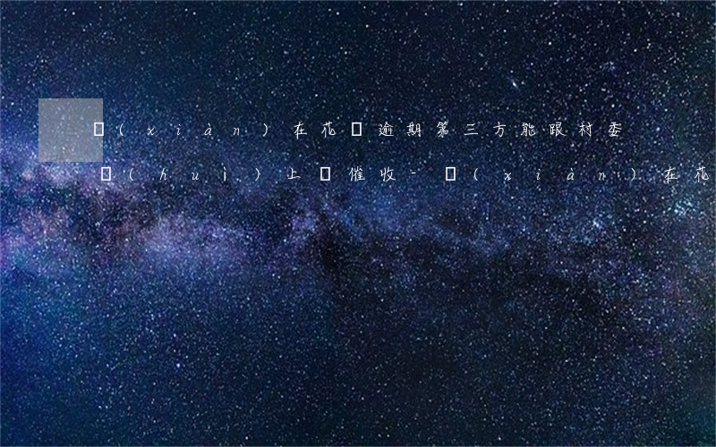 現(xiàn)在花唄逾期第三方能跟村委會(huì)上門催收?-現(xiàn)在花唄逾期第三方能跟村委會(huì)上門催收嗎