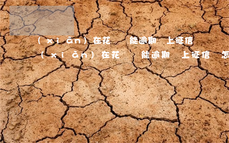 現(xiàn)在花唄還能逾期嗎上征信嗎(現(xiàn)在花唄還能逾期嗎上征信嗎怎么辦)