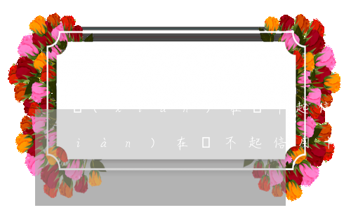 現(xiàn)在還不起信用卡了嗎(現(xiàn)在還不起信用卡了嗎英文)
