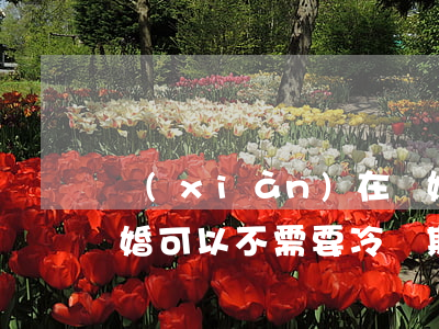 現(xiàn)在離婚不要冷靜期行不行(離婚可以不需要冷靜期?)