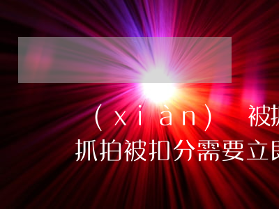 現(xiàn)場被抓扣分可以花錢解決嗎(抓拍被扣分需要立即處理嗎)