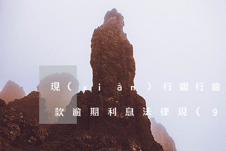 現(xiàn)行銀行逾期貸款利息(銀行借款逾期利息法律規(guī)定)