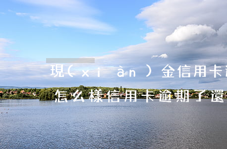 現(xiàn)金信用卡逾期會(huì)怎么樣(信用卡逾期了還能取現(xiàn)金嗎)