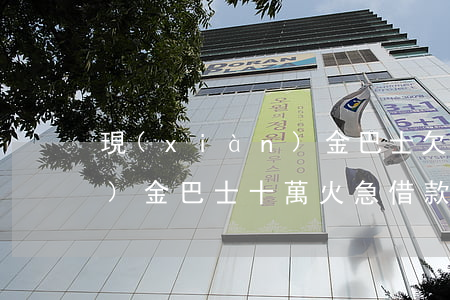 現(xiàn)金巴士欠五千(現(xiàn)金巴士十萬火急借款)