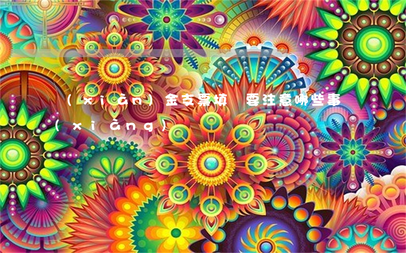 現(xiàn)金支票填寫要注意哪些事項(xiàng)