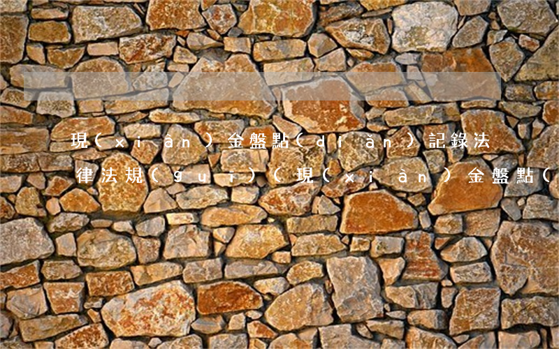 現(xiàn)金盤點(diǎn)記錄法律法規(guī)(現(xiàn)金盤點(diǎn)制度如何規(guī))