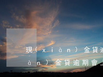 現(xiàn)金貸逾期會上門嘛(現(xiàn)金貸逾期會上門嘛怎么辦)
