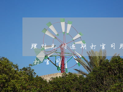 理财兑付逾期打官司(理财到期不给,报警还是打官司)