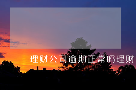 理财公司逾期正常吗（理财逾期后）