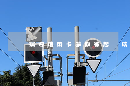 瑞安信用卡逾期被起訴（瑞安信用卡逾期）