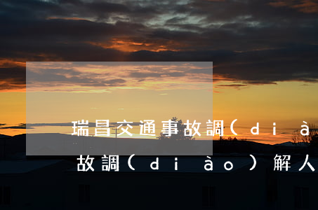 瑞昌交通事故調(diào)解(瑞昌交通事故調(diào)解人民委員會(huì))