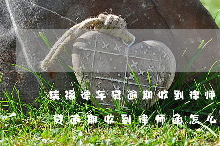瑞福德车贷逾期收到律师函怎么办（瑞福德车贷逾期收到律师函怎么办）