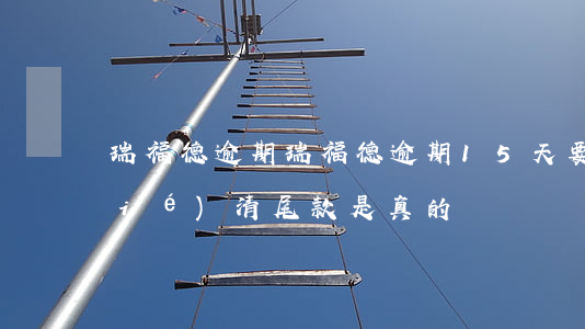 瑞福德逾期(瑞福德逾期15天要上門結(jié)清尾款是真的嗎)