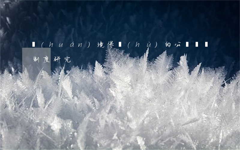 環(huán)境保護(hù)的公眾參與制度研究