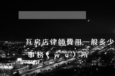 瓦房店律師費用一般多少(瓦房店最好的律師事務(wù)所)
