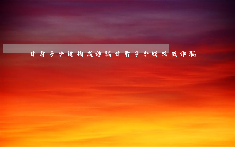甘肃多少钱构成诈骗(甘肃多少钱构成诈骗)