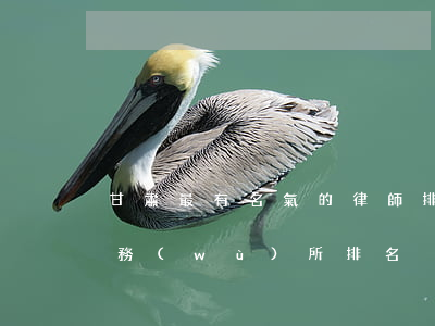 甘肅最有名氣的律師排名(蘭州最好的律師事務(wù)所排名)