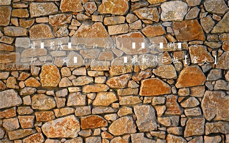 甘肅省房產(chǎn)稅暫行條例實(shí)施細(xì)則最新修正版【全文】