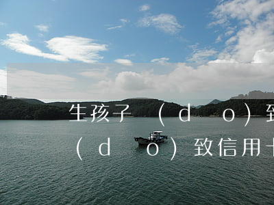 生孩子導(dǎo)致信用卡逾期(生孩子導(dǎo)致信用卡逾期)