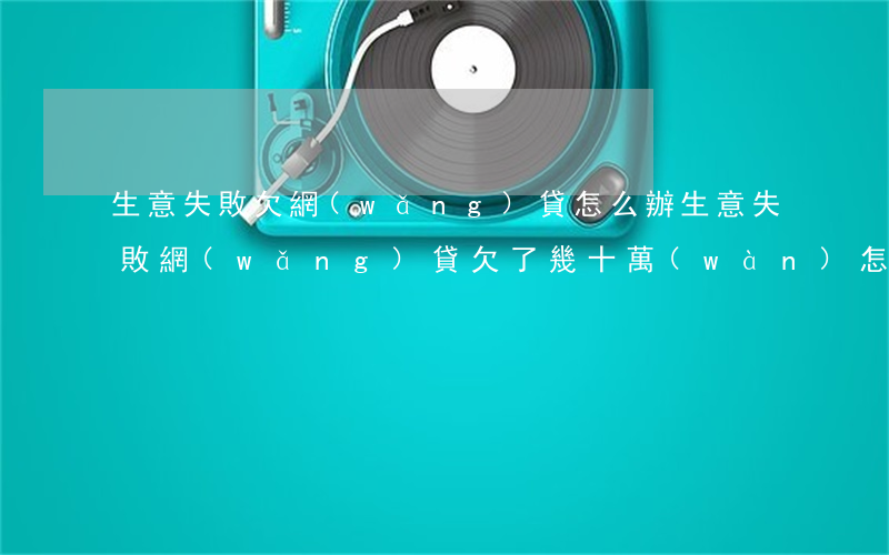 生意失敗欠網(wǎng)貸怎么辦(生意失敗網(wǎng)貸欠了幾十萬(wàn)怎么辦)