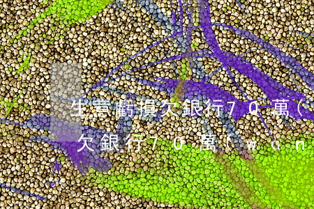 生意虧損欠銀行70萬(wàn)（生意虧損欠銀行70萬(wàn)）