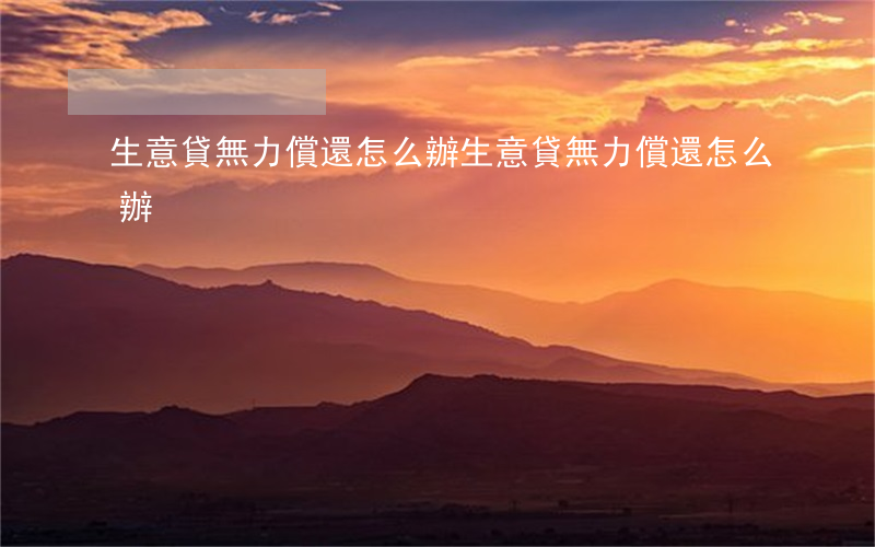 生意貸無力償還怎么辦(生意貸無力償還怎么辦)