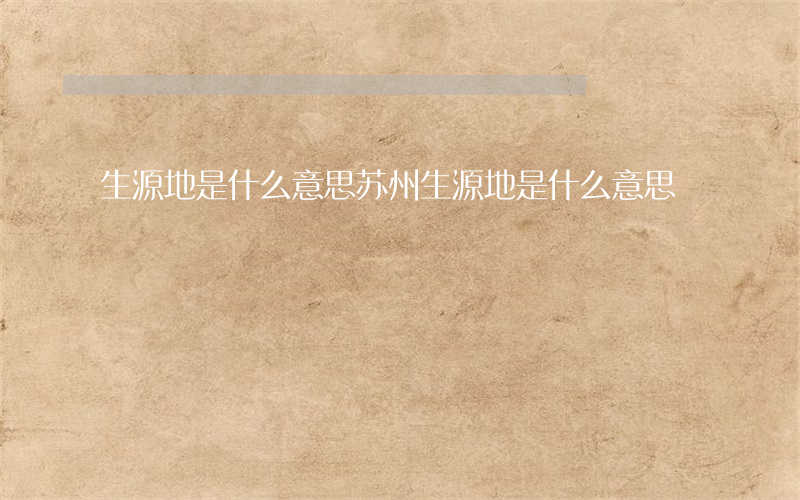 生源地是什么意思 (苏州生源地是什么意思)