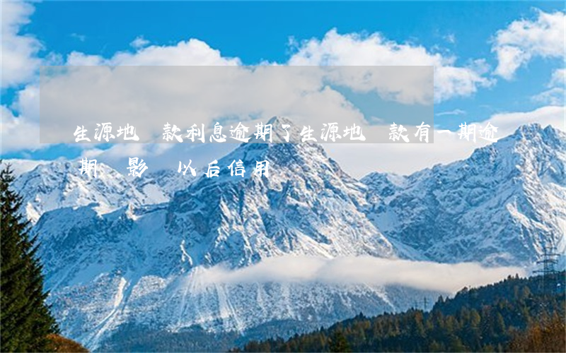 生源地貸款利息逾期了(生源地貸款有一期逾期會影響以后信用嗎)