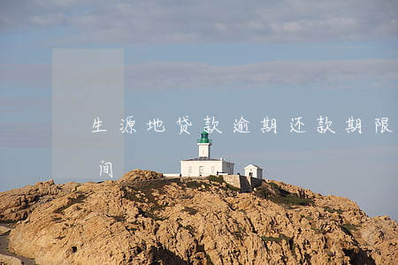 生源地贷款逾期还款期限(地生源贷款还款时间)