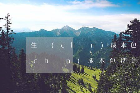 生產(chǎn)成本包括哪些(變動生產(chǎn)成本包括哪些)