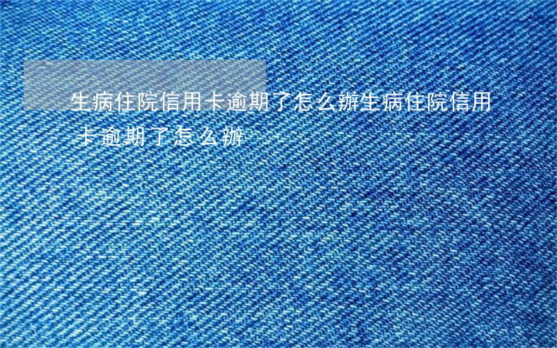生病住院信用卡逾期了怎么辦（生病住院信用卡逾期了怎么辦）