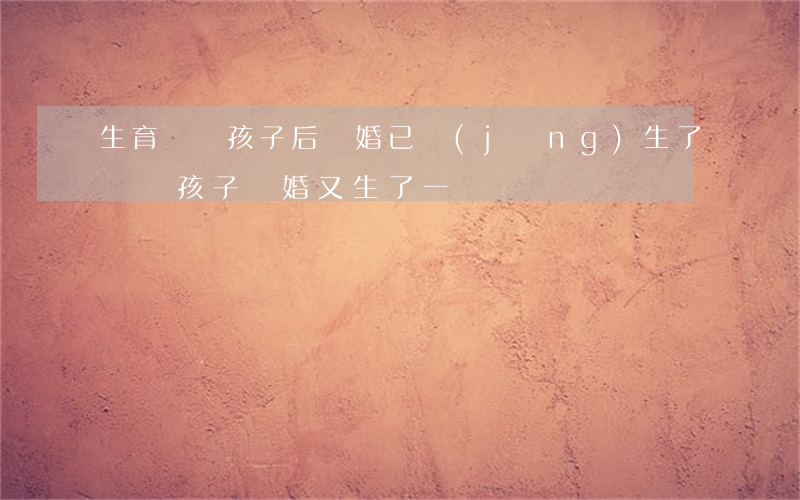 生育兩個孩子后離婚(已經(jīng)生了兩個孩子,離婚又生了一個)
