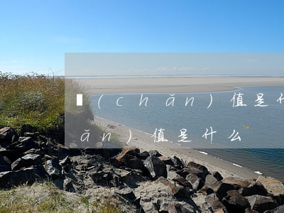 產(chǎn)值是什么(施工單位產(chǎn)值是什么)