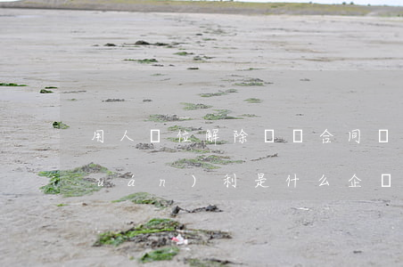 用人單位解除勞動合同時工會享有的權(quán)利是什么（企業(yè)合法解除勞動合同的法定情形有哪些）