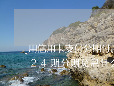 用信用卡支付分期付款24期免息-信用卡24期分期免息什么套路