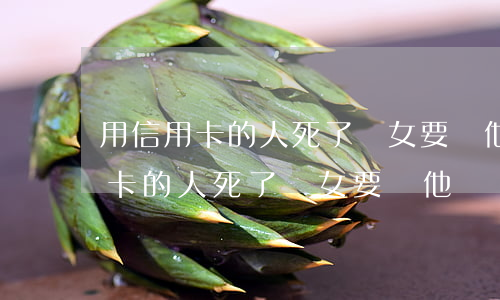 用信用卡的人死了兒女要幫他還嗎-用信用卡的人死了兒女要幫他還嗎安全嗎