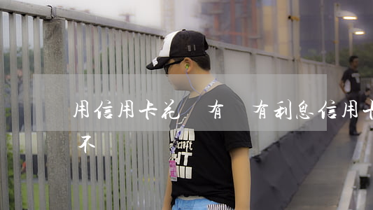用信用卡花錢有沒有利息（信用卡利息費能免不）