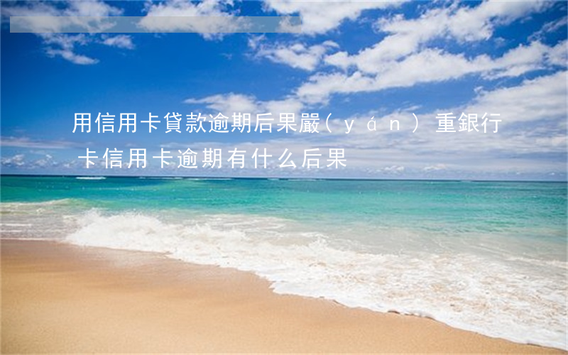 用信用卡貸款逾期后果嚴(yán)重(銀行卡信用卡逾期有什么后果)