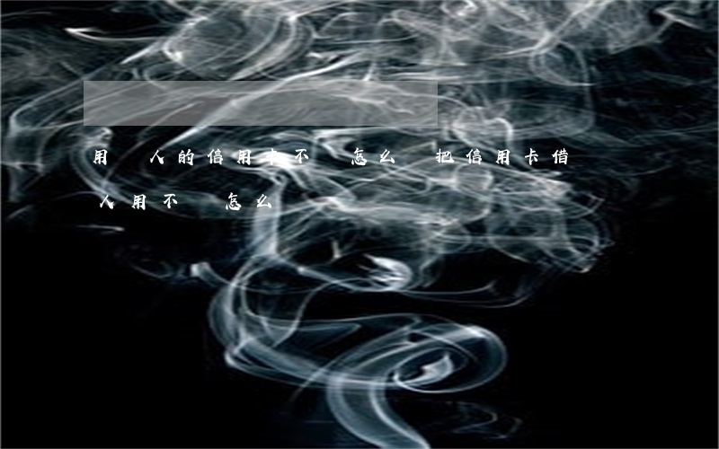 用別人的信用卡不還怎么辦(把信用卡借給別人用不還怎么辦)