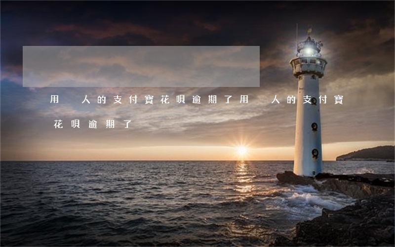用別人的支付寶花唄逾期了 用別人的支付寶花唄逾期了