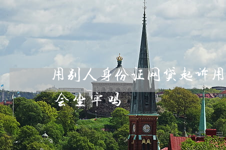 用别人身份证网贷起诉(用别人的身份证网贷会坐牢吗)