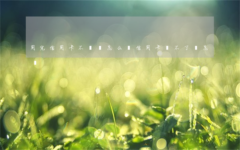 用完信用卡不還會怎么辦(信用卡還不了會怎樣)