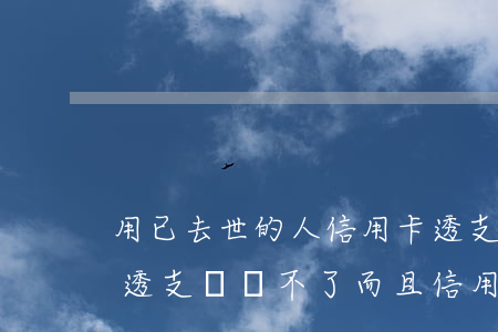 用已去世的人信用卡透支(信用卡借給別人用透支,錢還不了,而且信用卡本人去世!)
