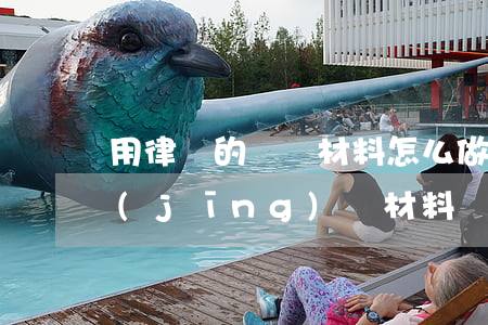 用律師的兩種材料怎么做(律師需要的事情經(jīng)過材料)