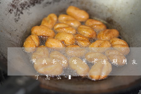 用我爸的信用卡逾期(朋友用我的信用卡逾期了怎么辦)