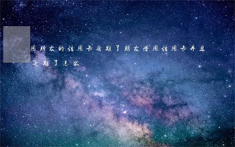 用朋友的信用卡逾期了(朋友借用信用卡并且逾期了怎么辦)